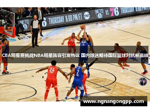 CBA明星赛挑战NBA明星阵容引发热议 国内球迷期待国际篮球对抗新高峰